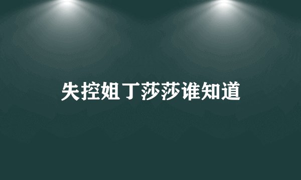失控姐丁莎莎谁知道