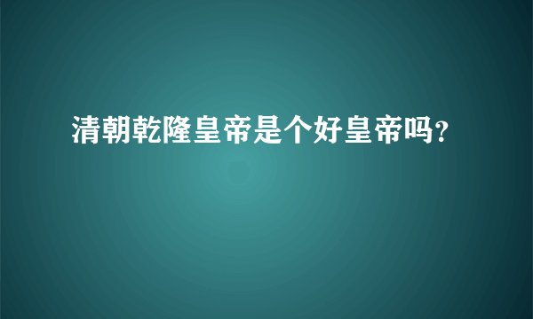 清朝乾隆皇帝是个好皇帝吗？