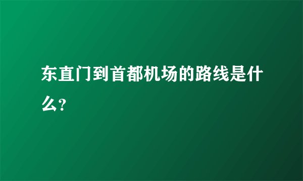 东直门到首都机场的路线是什么？