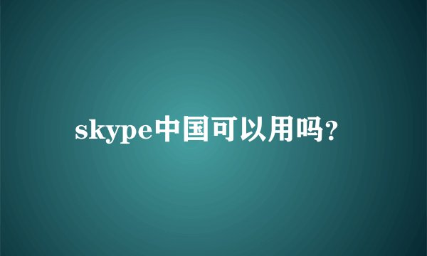 skype中国可以用吗?