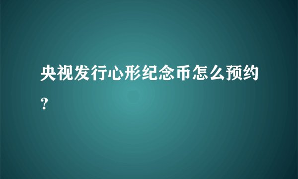 央视发行心形纪念币怎么预约？