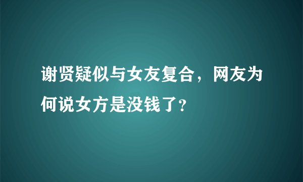 谢贤疑似与女友复合，网友为何说女方是没钱了？