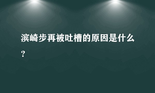 滨崎步再被吐槽的原因是什么?