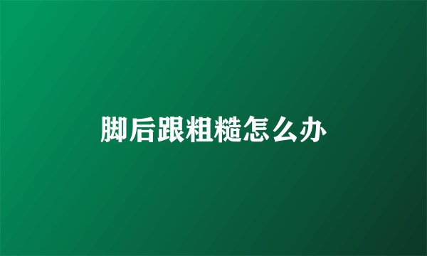 脚后跟粗糙怎么办