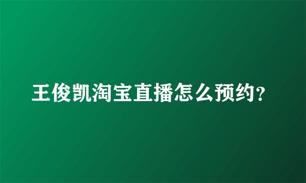 王俊凯淘宝直播怎么预约？