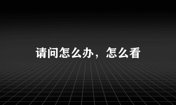 请问怎么办，怎么看