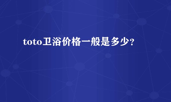 toto卫浴价格一般是多少？