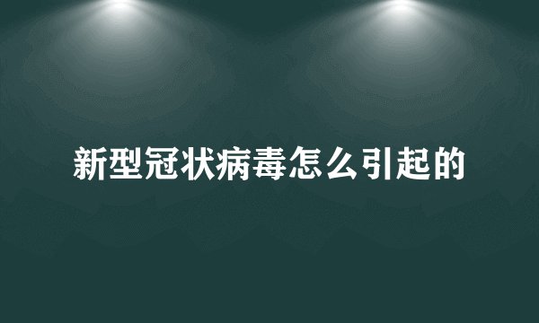 新型冠状病毒怎么引起的