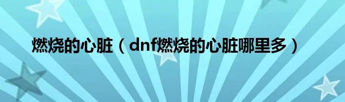 燃烧的心脏（dnf燃烧的心脏哪里多）