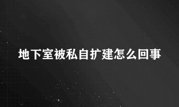 地下室被私自扩建怎么回事