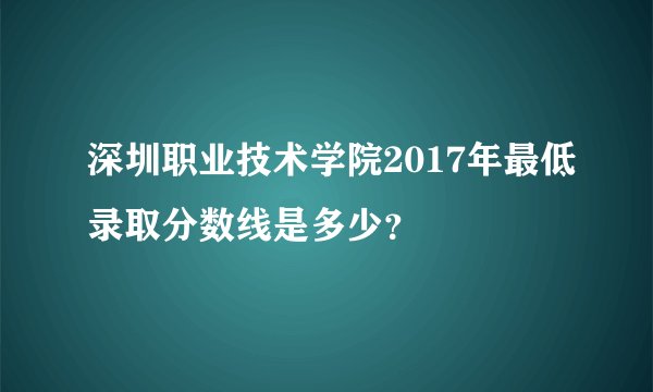 深圳职业技术学院2017年最低录取分数线是多少？