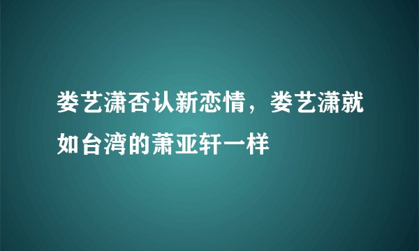 娄艺潇否认新恋情，娄艺潇就如台湾的萧亚轩一样