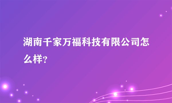 湖南千家万福科技有限公司怎么样?