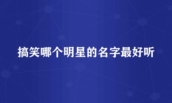 搞笑哪个明星的名字最好听