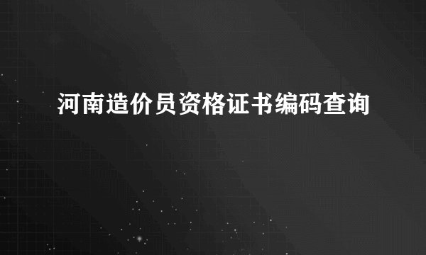 河南造价员资格证书编码查询