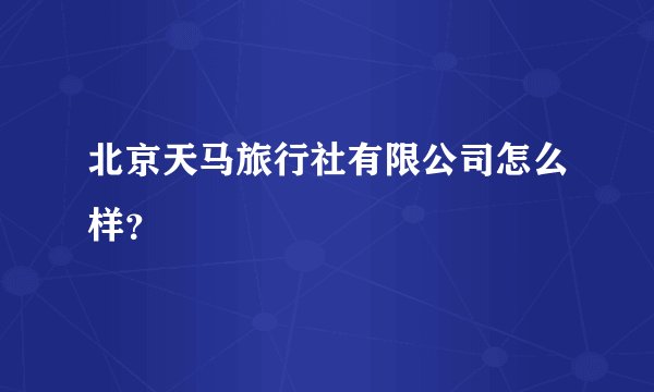 北京天马旅行社有限公司怎么样?