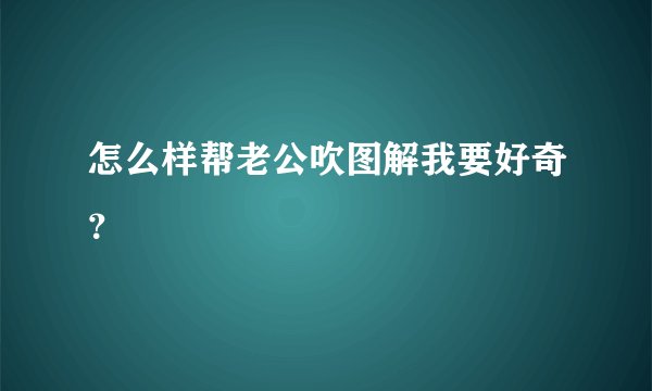 怎么样帮老公吹图解我要好奇？