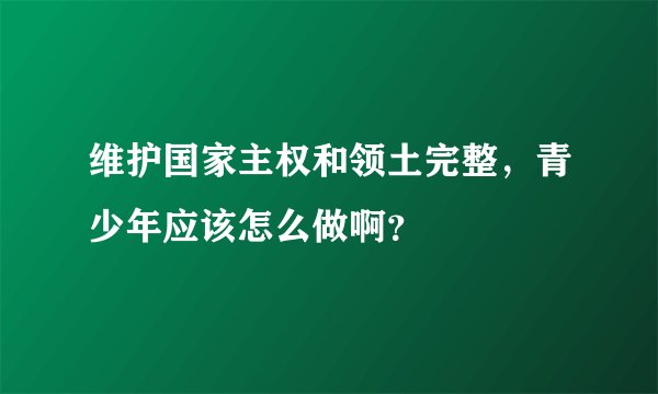 维护国家主权和领土完整，青少年应该怎么做啊？