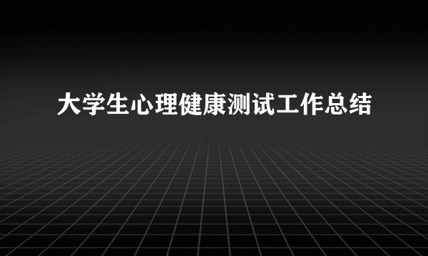 大学生心理健康测试工作总结