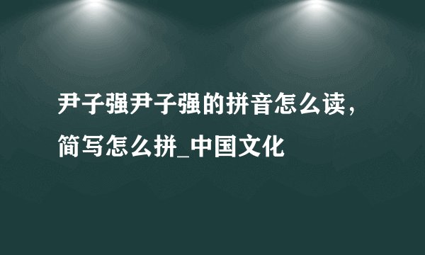 尹子强尹子强的拼音怎么读，简写怎么拼_中国文化