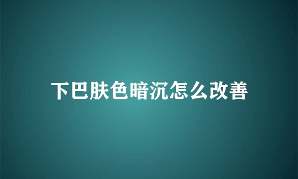 下巴肤色暗沉怎么改善