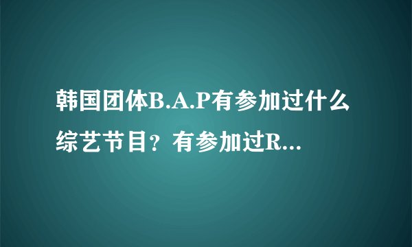 韩国团体B.A.P有参加过什么综艺节目？有参加过RUNNING MAN吗？