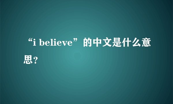 “i believe”的中文是什么意思?