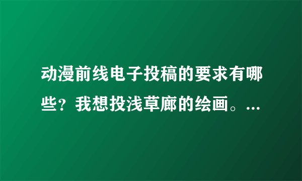 动漫前线电子投稿的要求有哪些？我想投浅草廊的绘画。例如画稿大小什么的、
