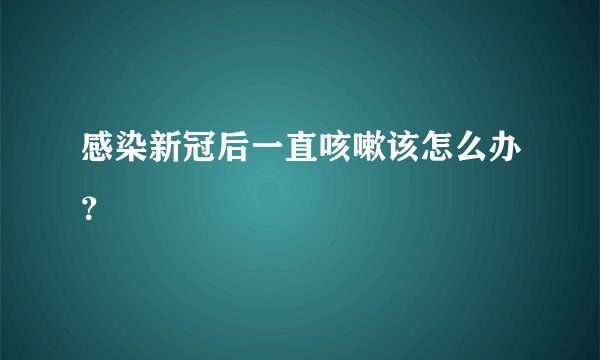感染新冠后一直咳嗽该怎么办？