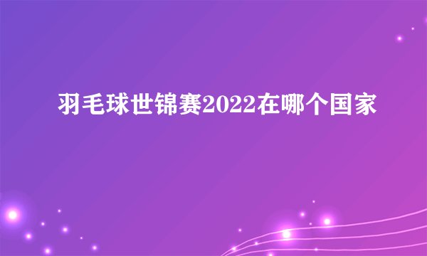 羽毛球世锦赛2022在哪个国家