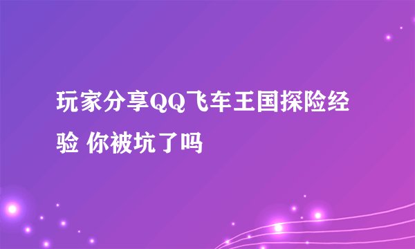玩家分享QQ飞车王国探险经验 你被坑了吗