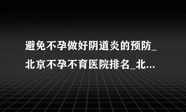 避免不孕做好阴道炎的预防_北京不孕不育医院排名_北京安太妇产医院