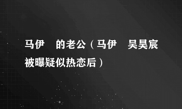 马伊琍的老公（马伊琍吴昊宸被曝疑似热恋后）
