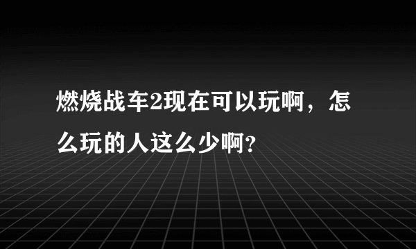 燃烧战车2现在可以玩啊，怎么玩的人这么少啊？