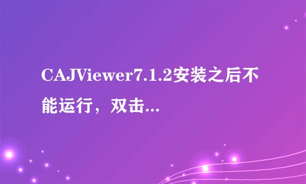 CAJViewer7.1.2安装之后不能运行，双击或右键打开之后鼠标闪两下就没有反应了，请问是怎么回事