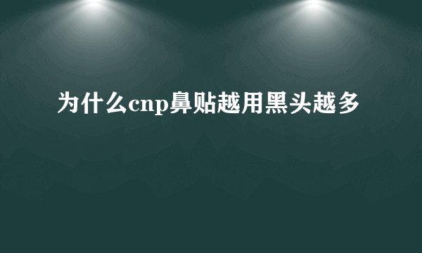 为什么cnp鼻贴越用黑头越多
