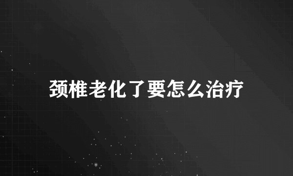 颈椎老化了要怎么治疗