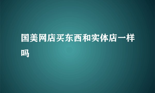 国美网店买东西和实体店一样吗