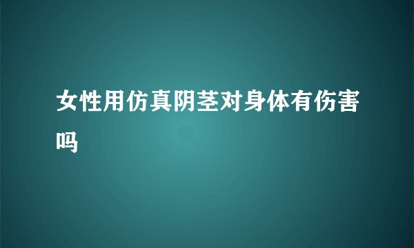 女性用仿真阴茎对身体有伤害吗