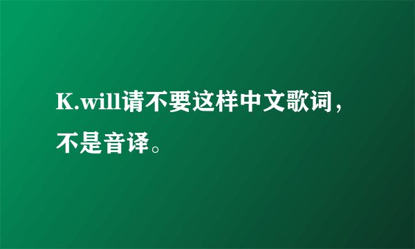 K.will请不要这样中文歌词,不是音译。