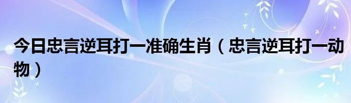 今日忠言逆耳打一准确生肖（忠言逆耳打一动物）
