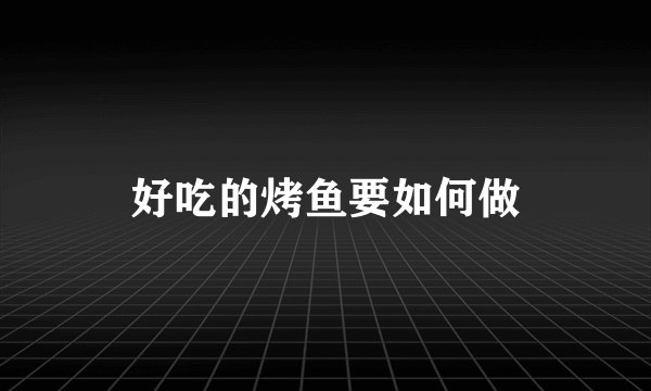 好吃的烤鱼要如何做