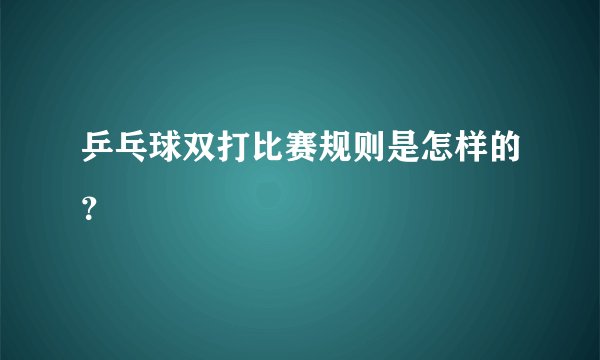 乒乓球双打比赛规则是怎样的?