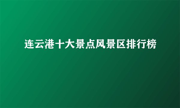 连云港十大景点风景区排行榜