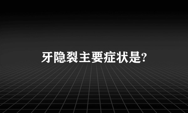 牙隐裂主要症状是?