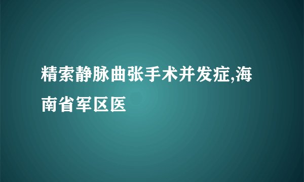精索静脉曲张手术并发症,海南省军区医