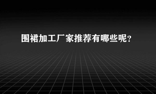 围裙加工厂家推荐有哪些呢？
