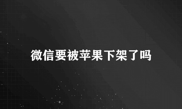 微信要被苹果下架了吗