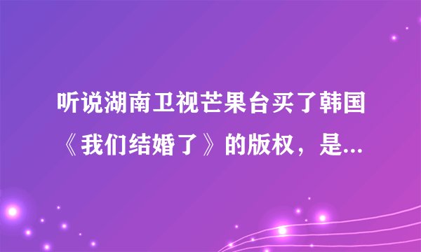 听说湖南卫视芒果台买了韩国《我们结婚了》的版权，是真的吗？