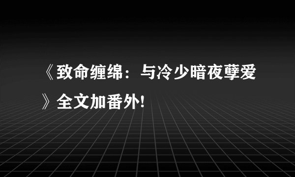 《致命缠绵:与冷少暗夜孽爱》全文加番外!